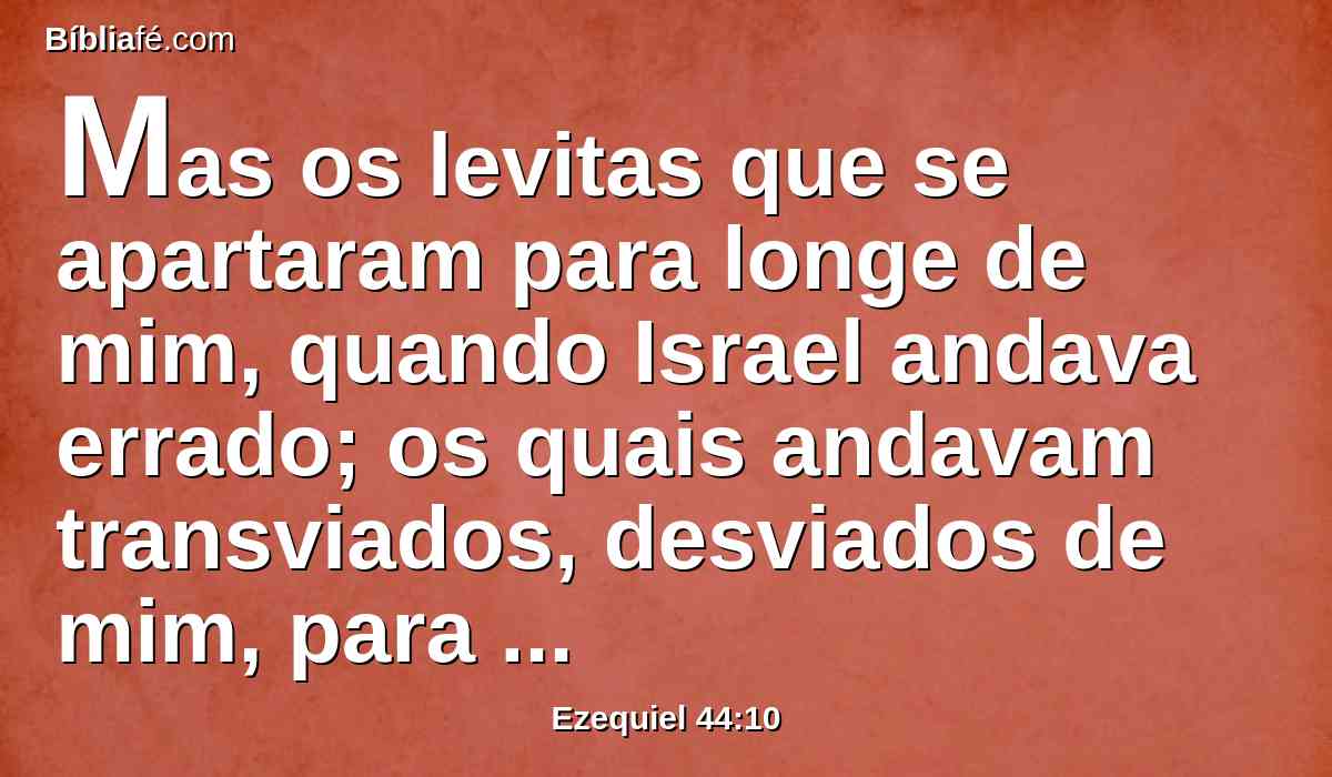 Mas os levitas que se apartaram para longe de mim, quando Israel andava errado; os quais andavam transviados, desviados de mim, para irem atrás dos seus ídolos, levarão sobre si a sua iniqüidade.