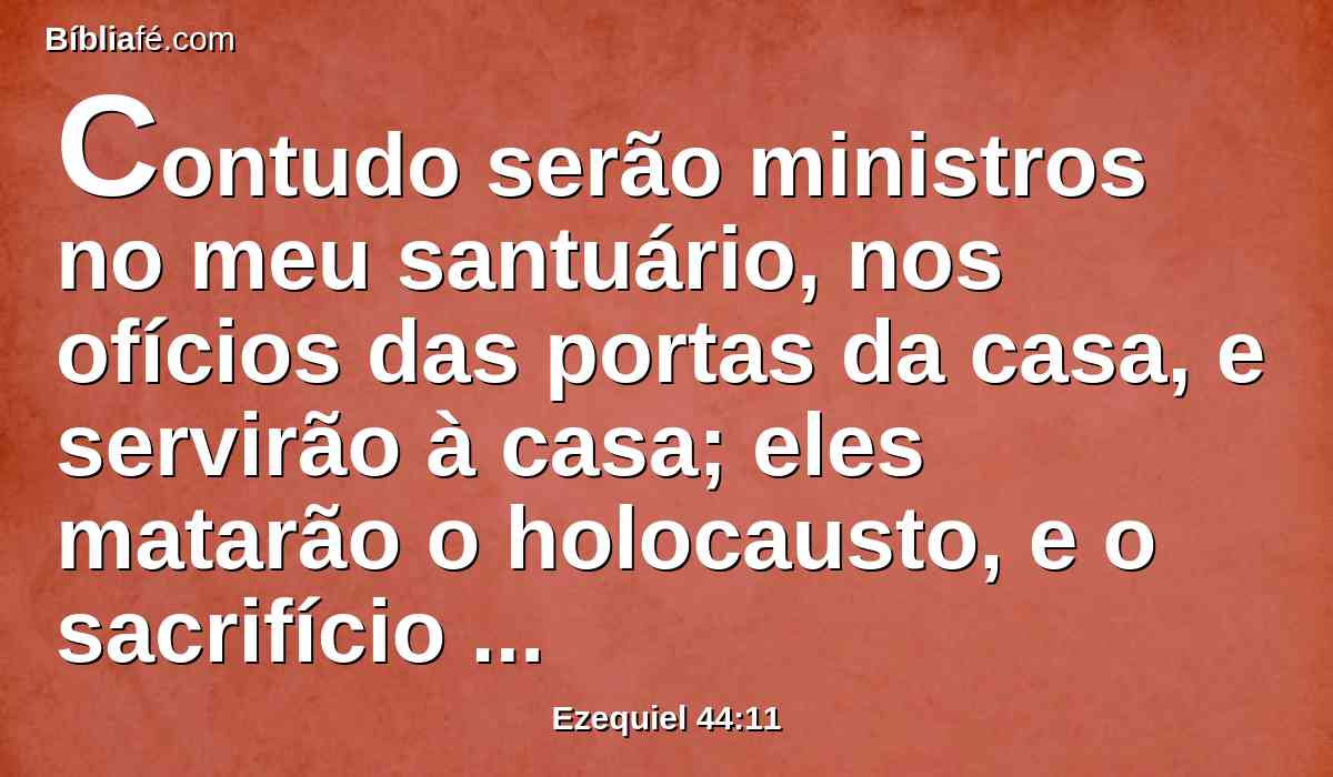 Contudo serão ministros no meu santuário, nos ofícios das portas da casa, e servirão à casa; eles matarão o holocausto, e o sacrifício para o povo, e estarão perante eles, para os servir.