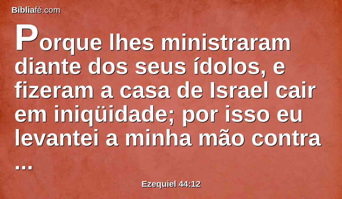 Porque lhes ministraram diante dos seus ídolos, e fizeram a casa de Israel cair em iniqüidade; por isso eu levantei a minha mão contra eles, diz o Senhor DEUS, e levarão sobre si a sua iniqüidade.