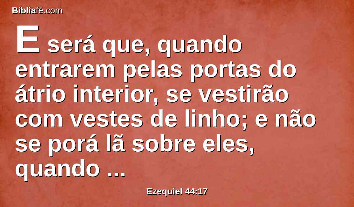 E será que, quando entrarem pelas portas do átrio interior, se vestirão com vestes de linho; e não se porá lã sobre eles, quando servirem nas portas do átrio interior, e dentro.