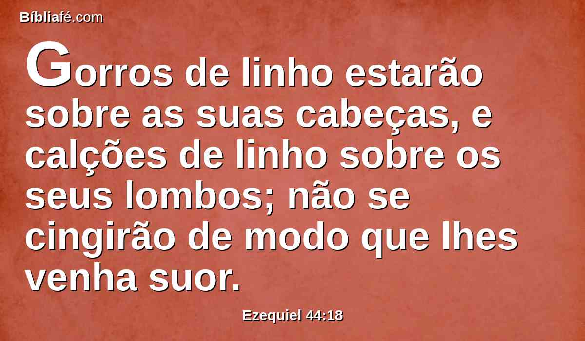 Gorros de linho estarão sobre as suas cabeças, e calções de linho sobre os seus lombos; não se cingirão de modo que lhes venha suor.