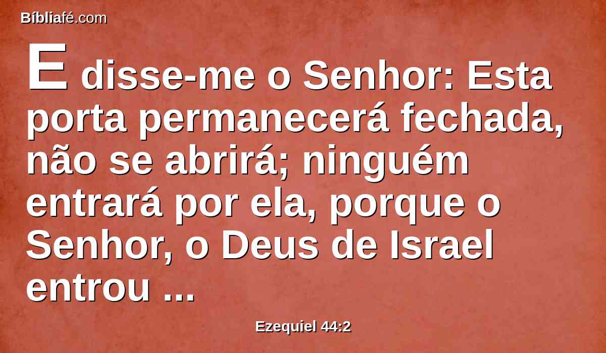 E disse-me o Senhor: Esta porta permanecerá fechada, não se abrirá; ninguém entrará por ela, porque o Senhor, o Deus de Israel entrou por ela; por isso permanecerá fechada.