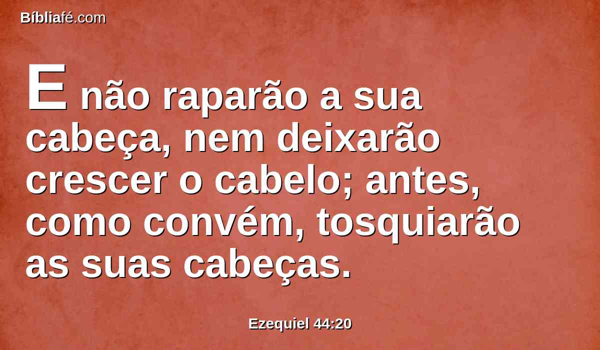 E não raparão a sua cabeça, nem deixarão crescer o cabelo; antes, como convém, tosquiarão as suas cabeças.