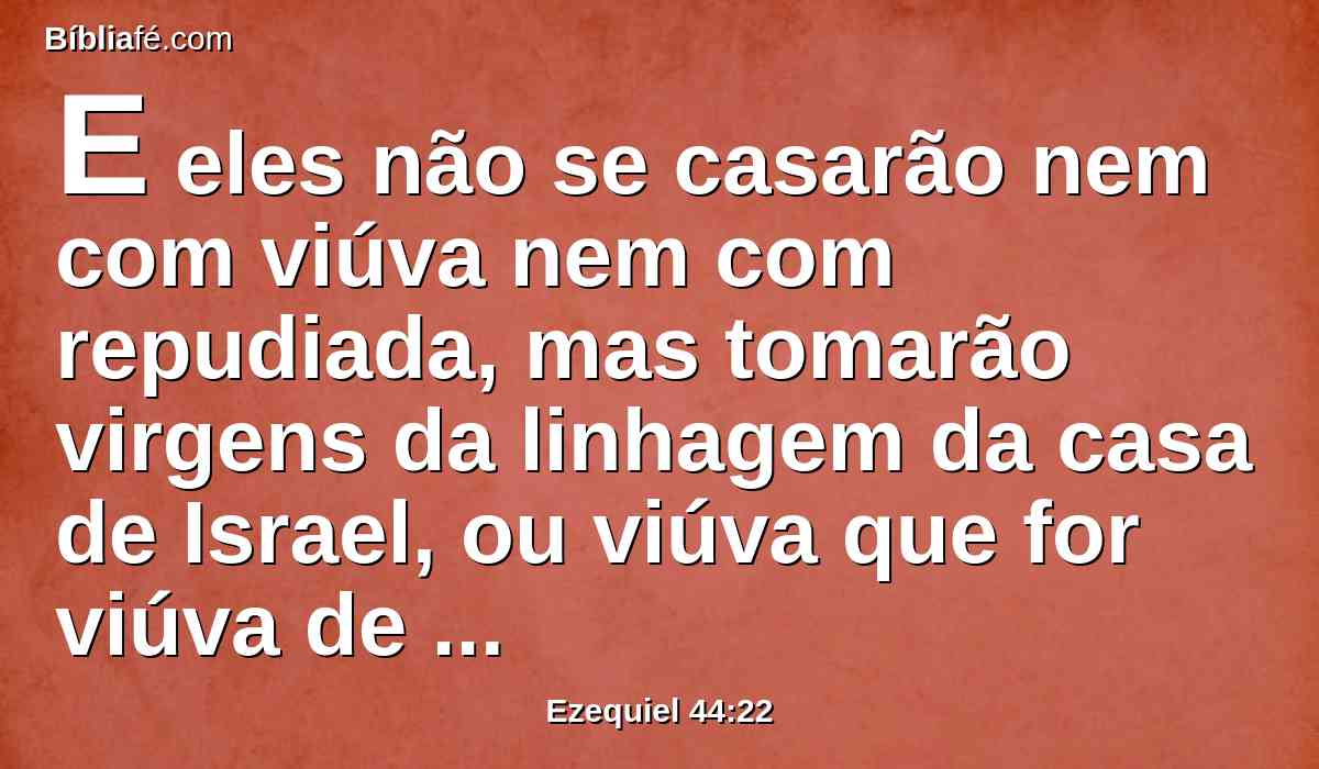 E eles não se casarão nem com viúva nem com repudiada, mas tomarão virgens da linhagem da casa de Israel, ou viúva que for viúva de sacerdote.