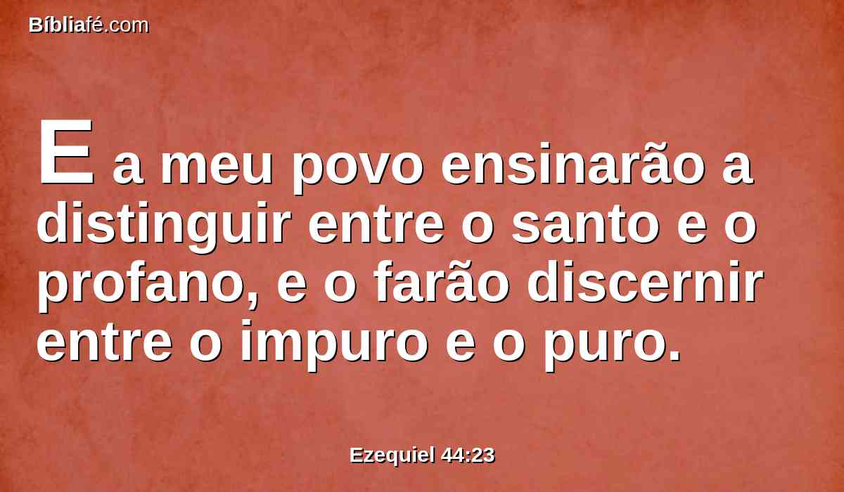 E a meu povo ensinarão a distinguir entre o santo e o profano, e o farão discernir entre o impuro e o puro.