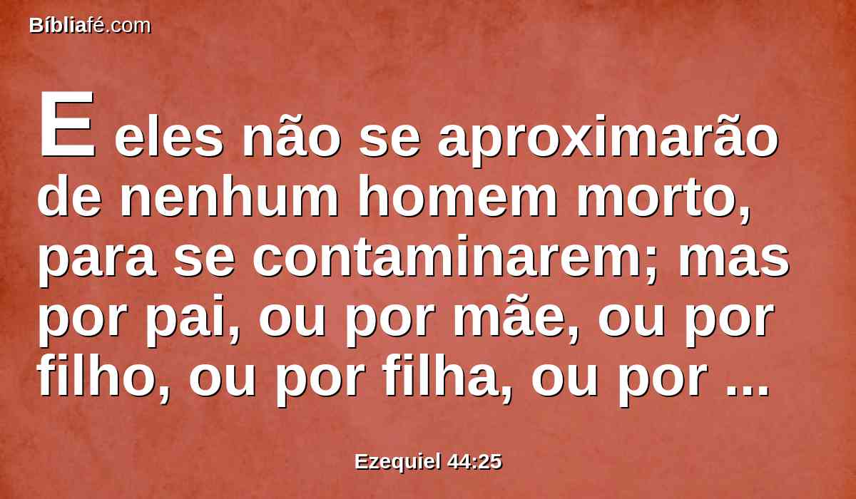 E eles não se aproximarão de nenhum homem morto, para se contaminarem; mas por pai, ou por mãe, ou por filho, ou por filha, ou por irmão, ou por irmã que não tiver marido, se poderão contaminar.