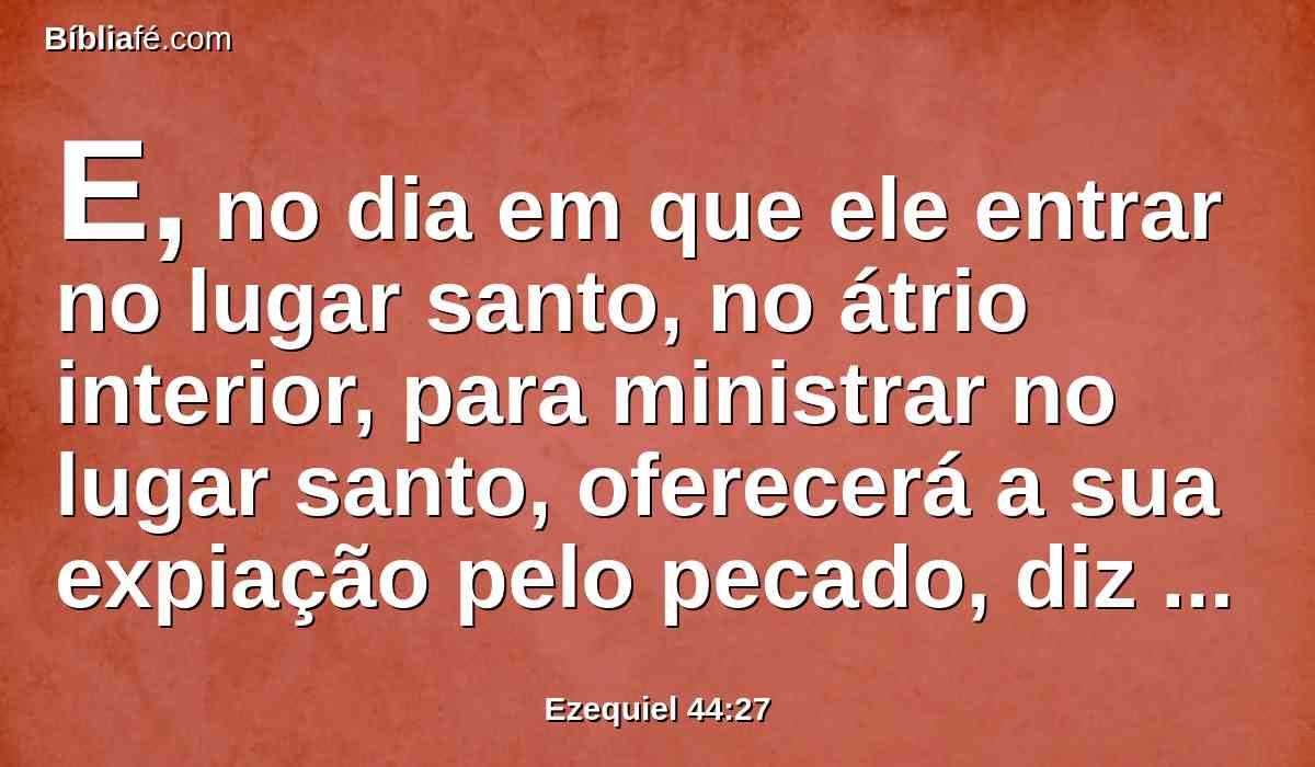 E, no dia em que ele entrar no lugar santo, no átrio interior, para ministrar no lugar santo, oferecerá a sua expiação pelo pecado, diz o Senhor DEUS.