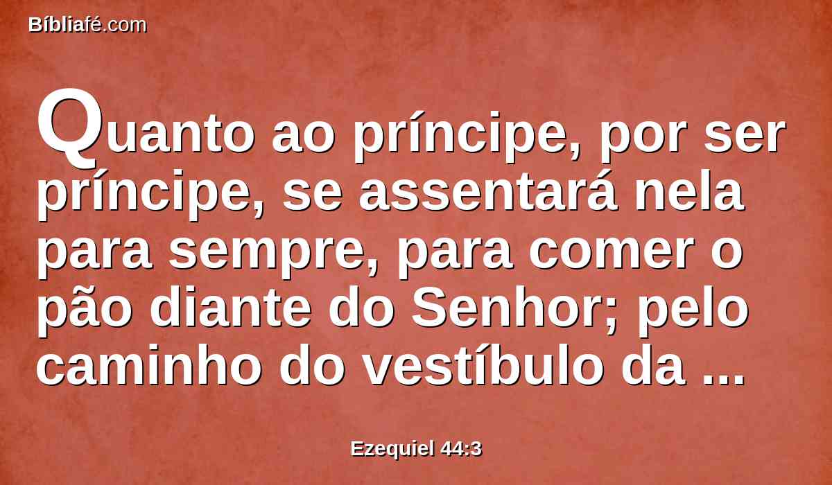 Quanto ao príncipe, por ser príncipe, se assentará nela para sempre, para comer o pão diante do Senhor; pelo caminho do vestíbulo da porta entrará e por esse mesmo caminho sairá.