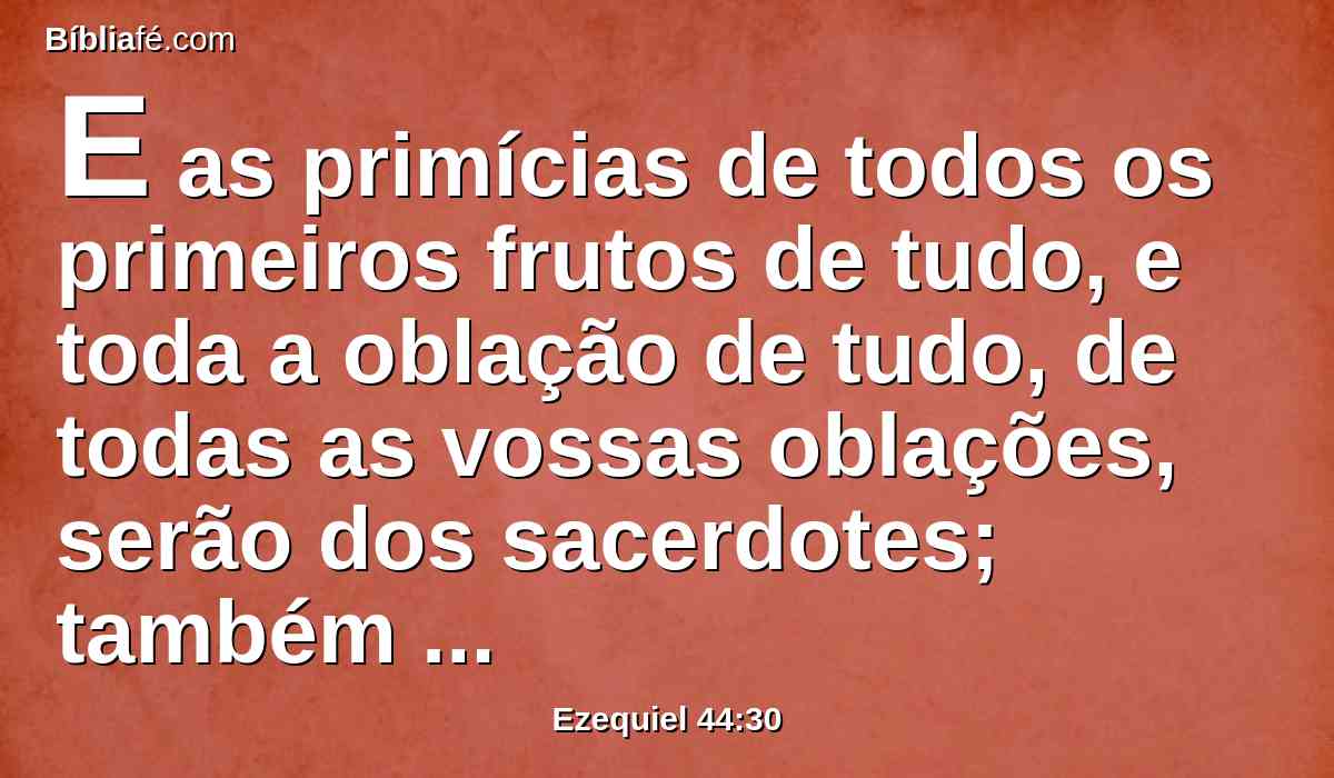 E as primícias de todos os primeiros frutos de tudo, e toda a oblação de tudo, de todas as vossas oblações, serão dos sacerdotes; também as primeiras das vossas massas dareis ao sacerdote, para que faça repousar a bênção sobre a tua casa.