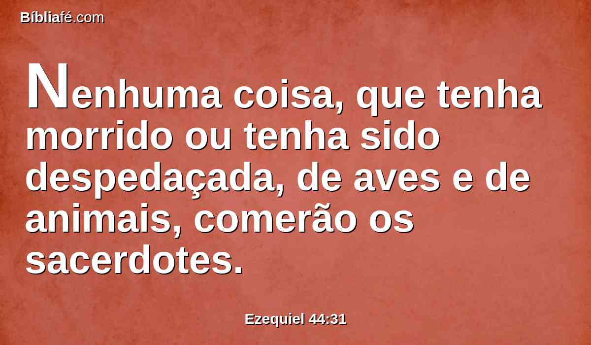 Nenhuma coisa, que tenha morrido ou tenha sido despedaçada, de aves e de animais, comerão os sacerdotes.