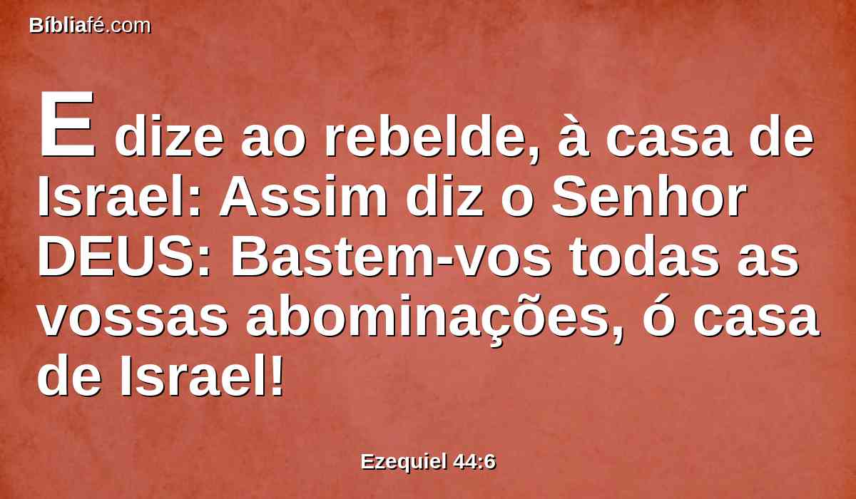 E dize ao rebelde, à casa de Israel: Assim diz o Senhor DEUS: Bastem-vos todas as vossas abominações, ó casa de Israel!