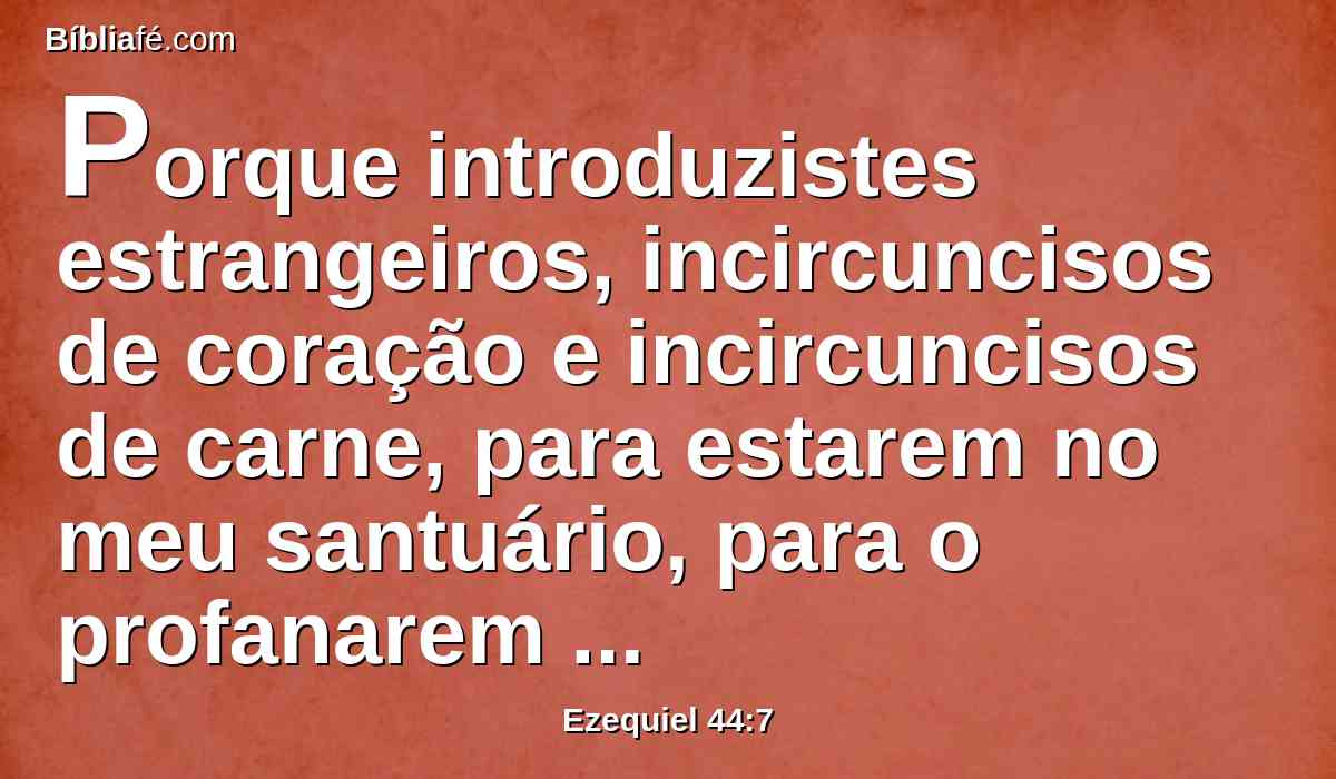 Porque introduzistes estrangeiros, incircuncisos de coração e incircuncisos de carne, para estarem no meu santuário, para o profanarem em minha casa, quando ofereceis o meu pão, a gordura, e o sangue; e eles invalidaram a minha aliança, por causa de todas as vossas abominações.