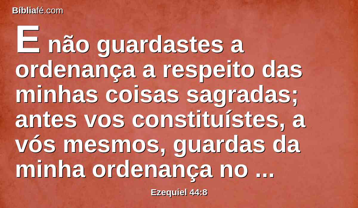 E não guardastes a ordenança a respeito das minhas coisas sagradas; antes vos constituístes, a vós mesmos, guardas da minha ordenança no meu santuário.