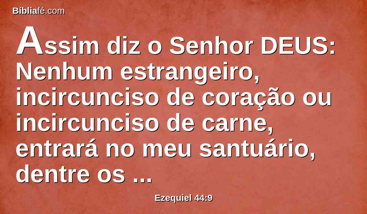 Assim diz o Senhor DEUS: Nenhum estrangeiro, incircunciso de coração ou incircunciso de carne, entrará no meu santuário, dentre os estrangeiros que se acharem no meio dos filhos de Israel.