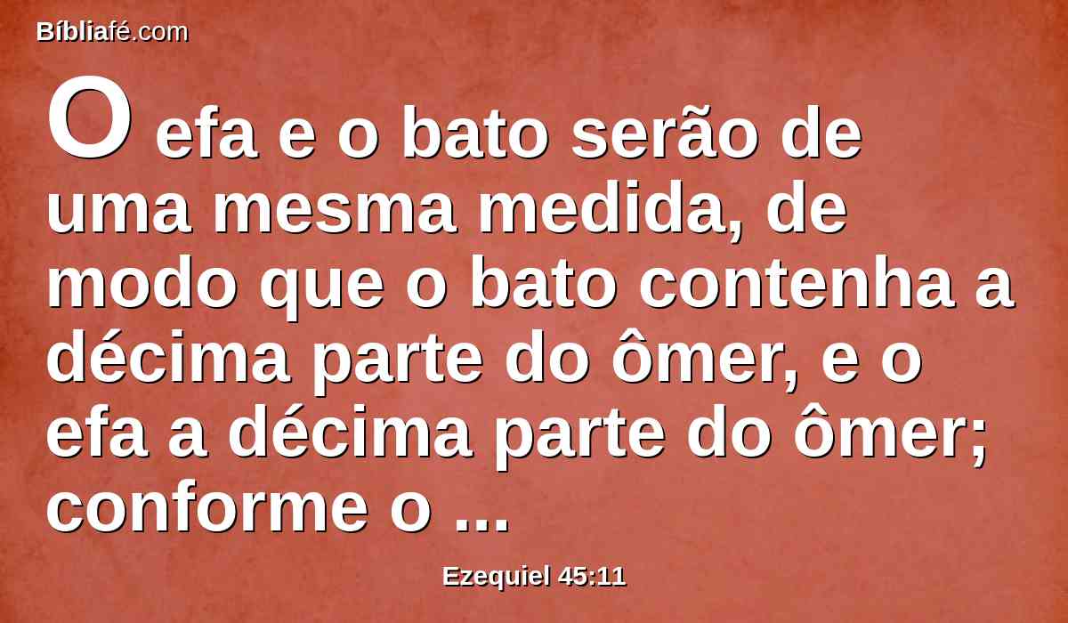 O efa e o bato serão de uma mesma medida, de modo que o bato contenha a décima parte do ômer, e o efa a décima parte do ômer; conforme o ômer será a sua medida.