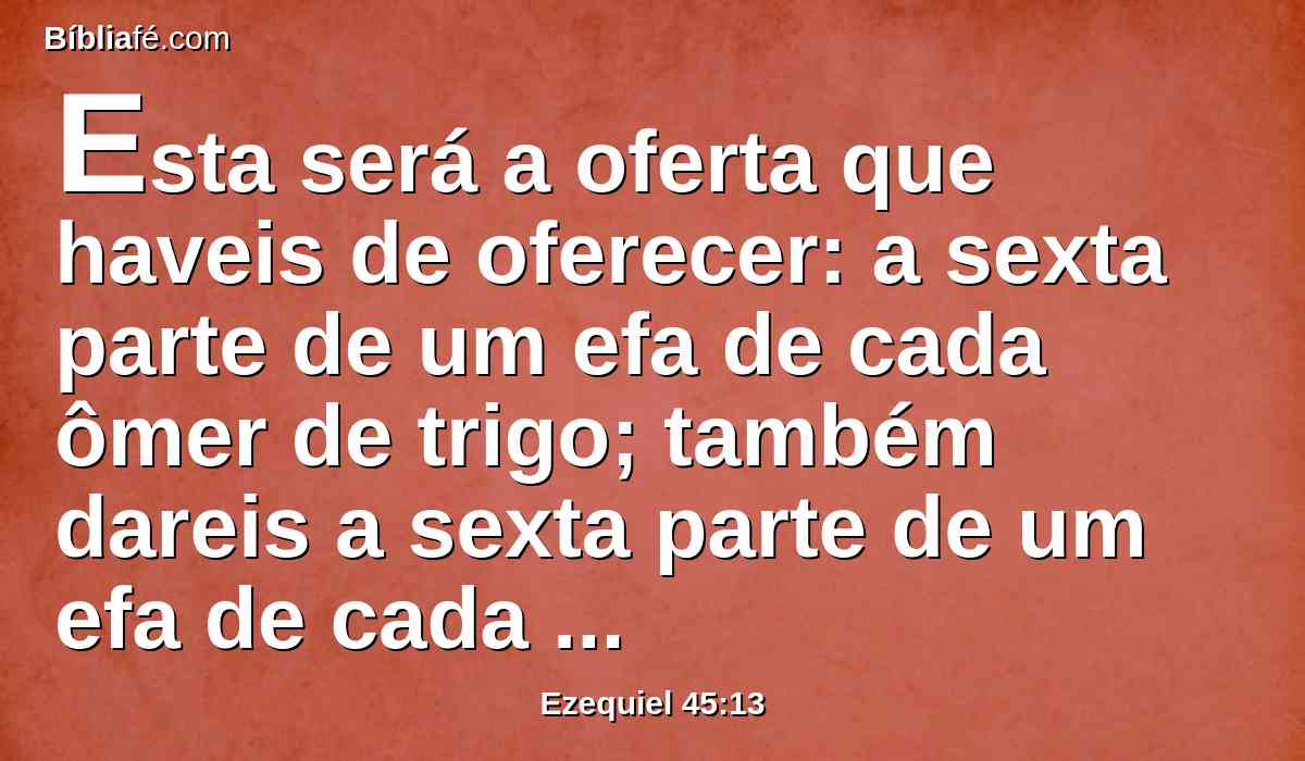 Esta será a oferta que haveis de oferecer: a sexta parte de um efa de cada ômer de trigo; também dareis a sexta parte de um efa de cada ômer de cevada.