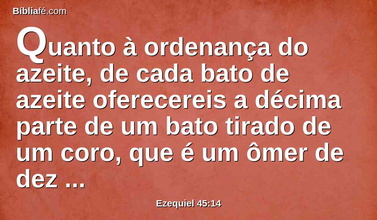 Quanto à ordenança do azeite, de cada bato de azeite oferecereis a décima parte de um bato tirado de um coro, que é um ômer de dez batos; porque dez batos fazem um ômer.