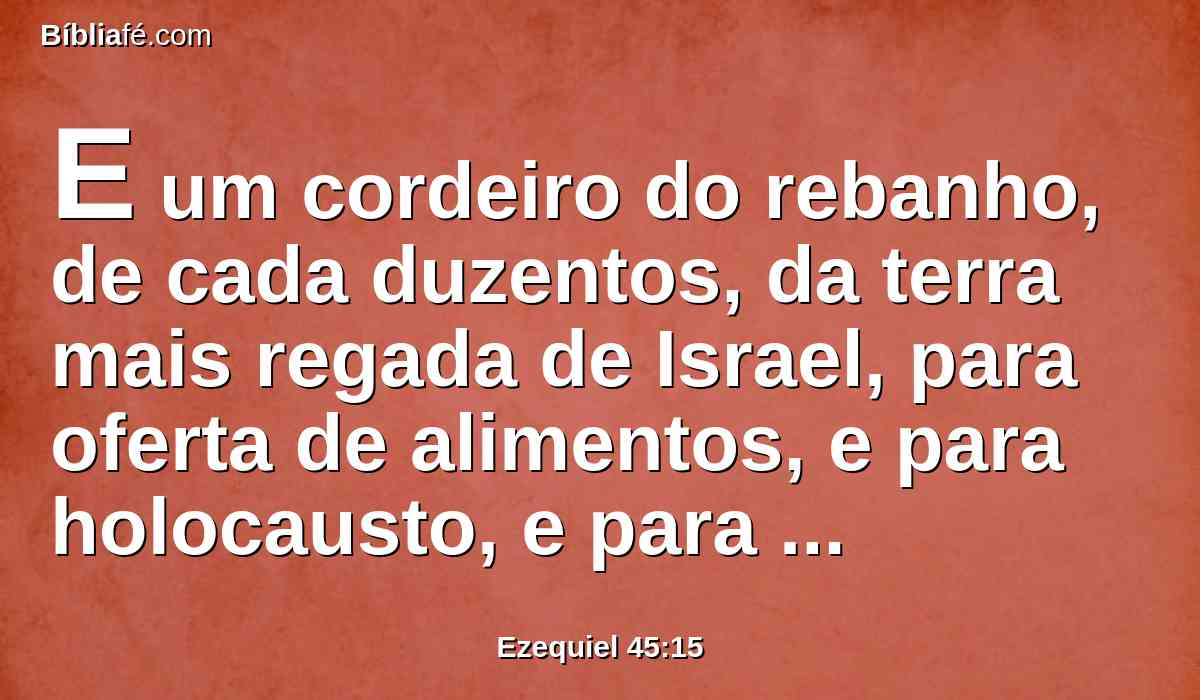 E um cordeiro do rebanho, de cada duzentos, da terra mais regada de Israel, para oferta de alimentos, e para holocausto, e para sacrifício pacífico; para que façam expiação por eles, diz o Senhor DEUS.