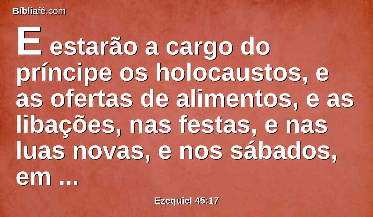 E estarão a cargo do príncipe os holocaustos, e as ofertas de alimentos, e as libações, nas festas, e nas luas novas, e nos sábados, em todas as solenidades da casa de Israel. Ele preparará a oferta pelo pecado, e a oferta de alimentos, e o holocausto, e os sacrifícios pacíficos, para fazer expiação pela casa de Israel.