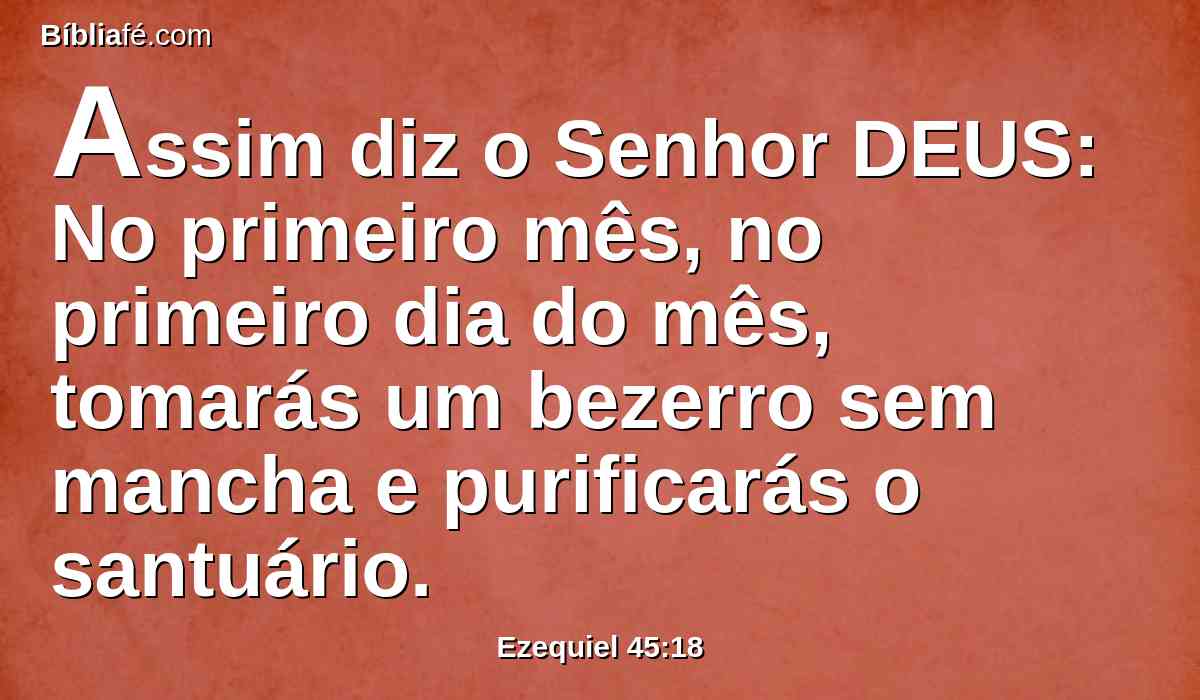 Assim diz o Senhor DEUS: No primeiro mês, no primeiro dia do mês, tomarás um bezerro sem mancha e purificarás o santuário.