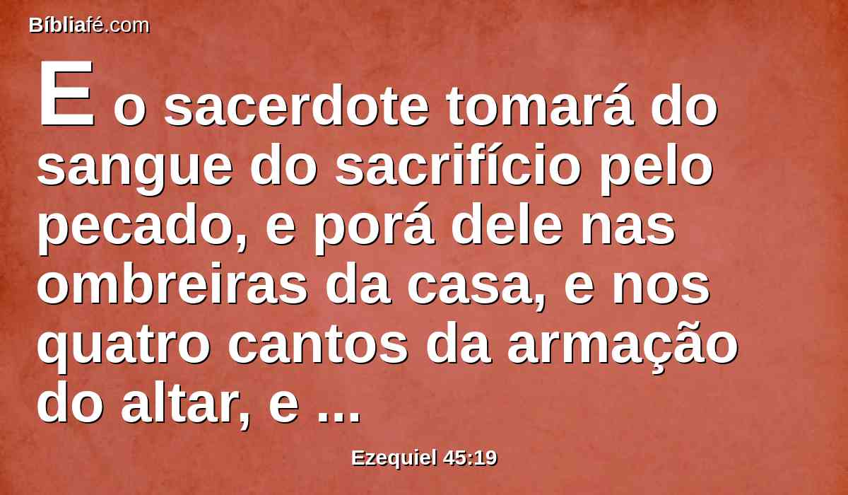 E o sacerdote tomará do sangue do sacrifício pelo pecado, e porá dele nas ombreiras da casa, e nos quatro cantos da armação do altar, e nas ombreiras da porta do átrio interior.