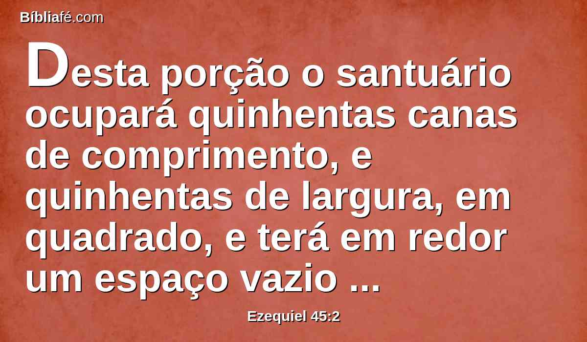 Desta porção o santuário ocupará quinhentas canas de comprimento, e quinhentas de largura, em quadrado, e terá em redor um espaço vazio de cinqüenta côvados.