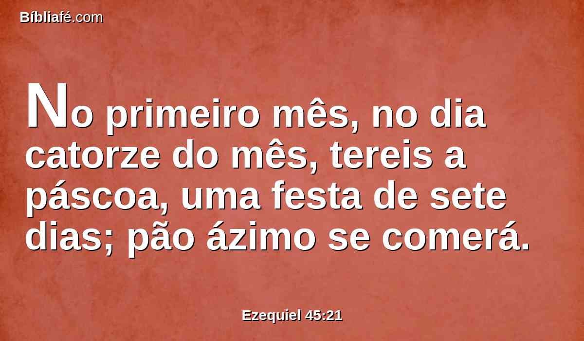 No primeiro mês, no dia catorze do mês, tereis a páscoa, uma festa de sete dias; pão ázimo se comerá.