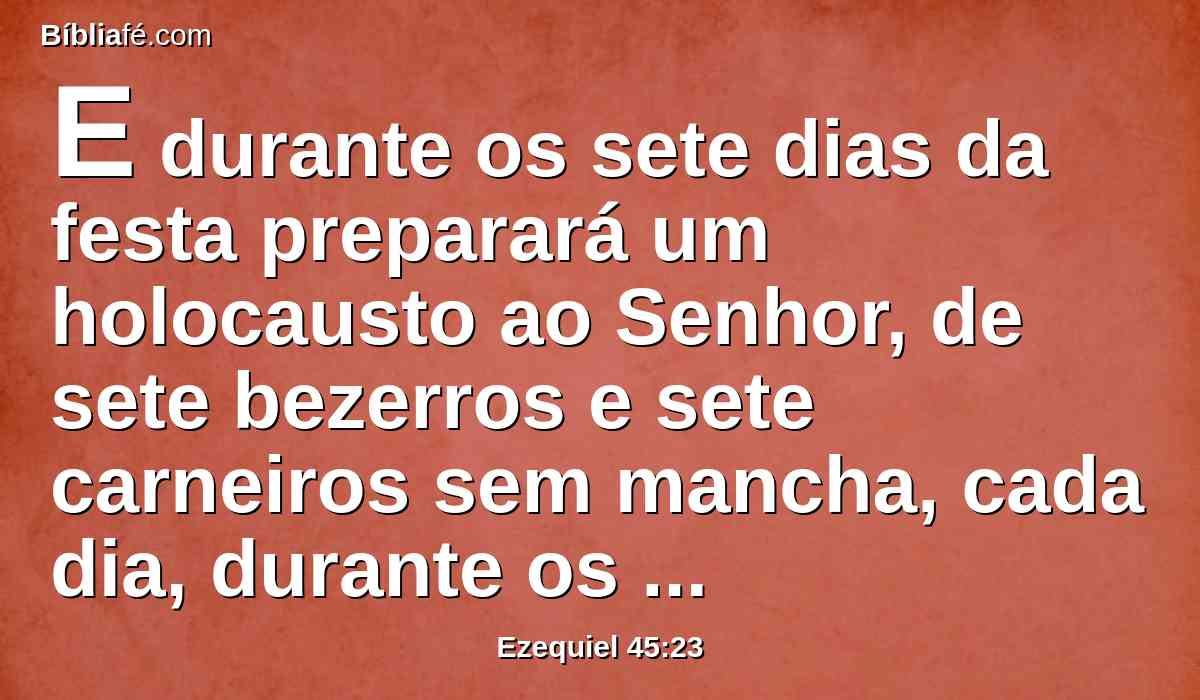 E durante os sete dias da festa preparará um holocausto ao Senhor, de sete bezerros e sete carneiros sem mancha, cada dia, durante os sete dias; e em sacrifício pelo pecado um bode cada dia.