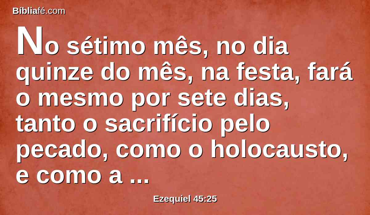 No sétimo mês, no dia quinze do mês, na festa, fará o mesmo por sete dias, tanto o sacrifício pelo pecado, como o holocausto, e como a oferta de alimentos, e como o azeite.