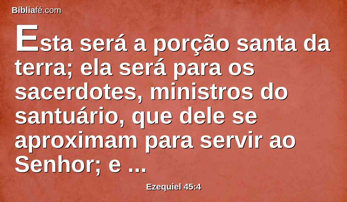 Esta será a porção santa da terra; ela será para os sacerdotes, ministros do santuário, que dele se aproximam para servir ao Senhor; e lhes servirá de lugar para suas casas, e de lugar santo para o santuário.