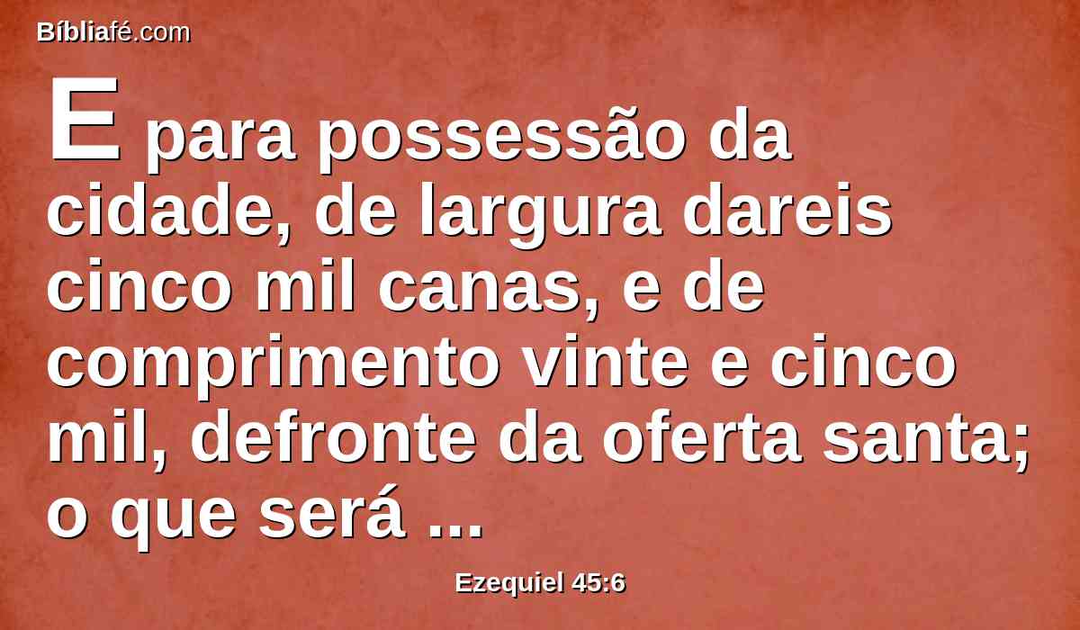 E para possessão da cidade, de largura dareis cinco mil canas, e de comprimento vinte e cinco mil, defronte da oferta santa; o que será para toda a casa de Israel.