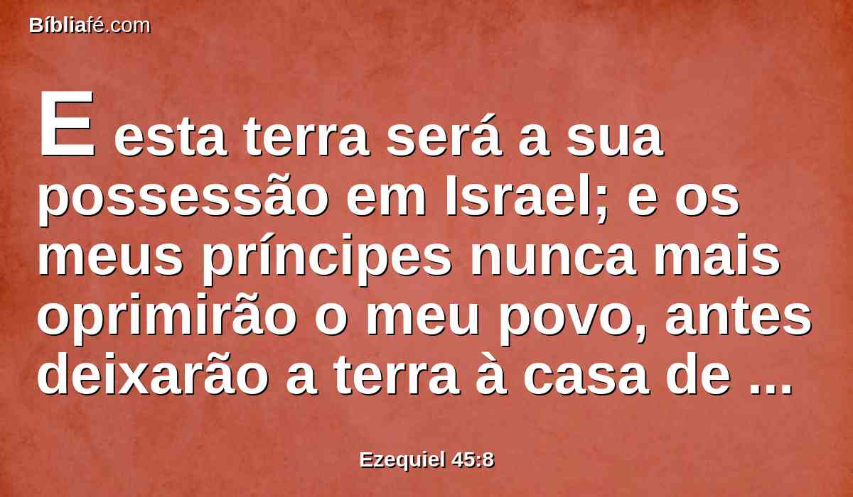 E esta terra será a sua possessão em Israel; e os meus príncipes nunca mais oprimirão o meu povo, antes deixarão a terra à casa de Israel, conforme as suas tribos.