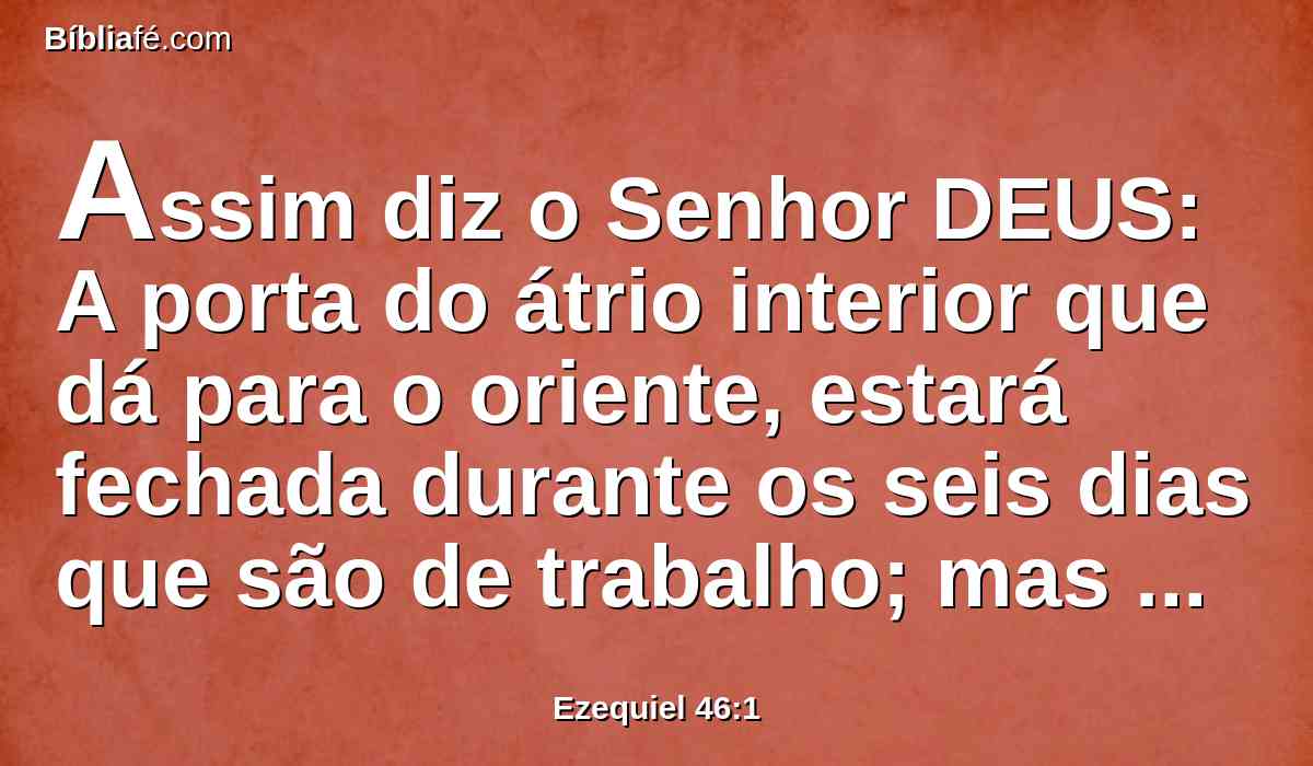 Assim diz o Senhor DEUS: A porta do átrio interior que dá para o oriente, estará fechada durante os seis dias que são de trabalho; mas no dia de sábado ela se abrirá; também no dia da lua nova se abrirá.