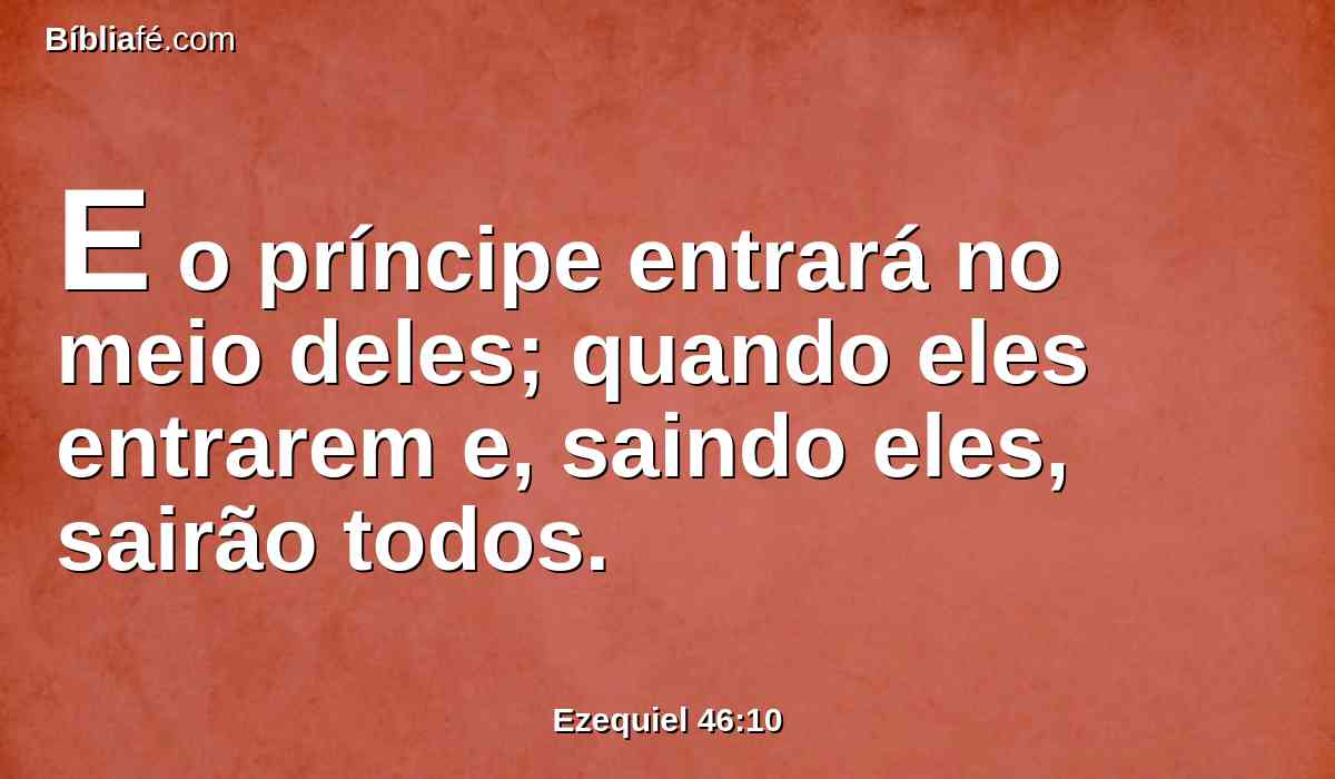 E o príncipe entrará no meio deles; quando eles entrarem e, saindo eles, sairão todos.