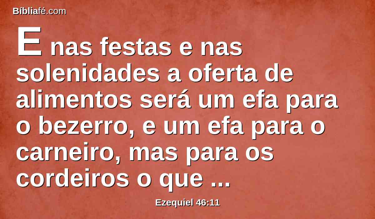 E nas festas e nas solenidades a oferta de alimentos será um efa para o bezerro, e um efa para o carneiro, mas para os cordeiros o que puder dar; e de azeite um him para um efa.