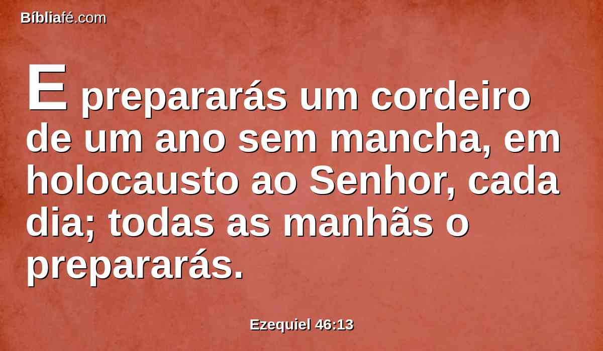 E prepararás um cordeiro de um ano sem mancha, em holocausto ao Senhor, cada dia; todas as manhãs o prepararás.