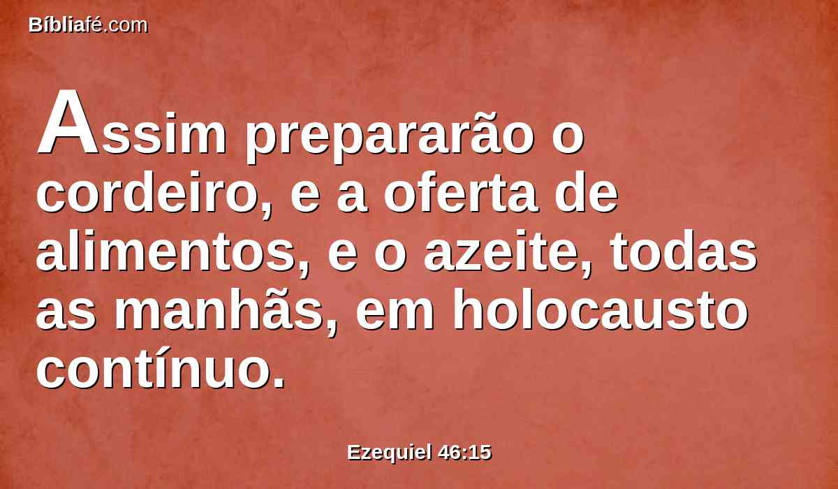 Assim prepararão o cordeiro, e a oferta de alimentos, e o azeite, todas as manhãs, em holocausto contínuo.