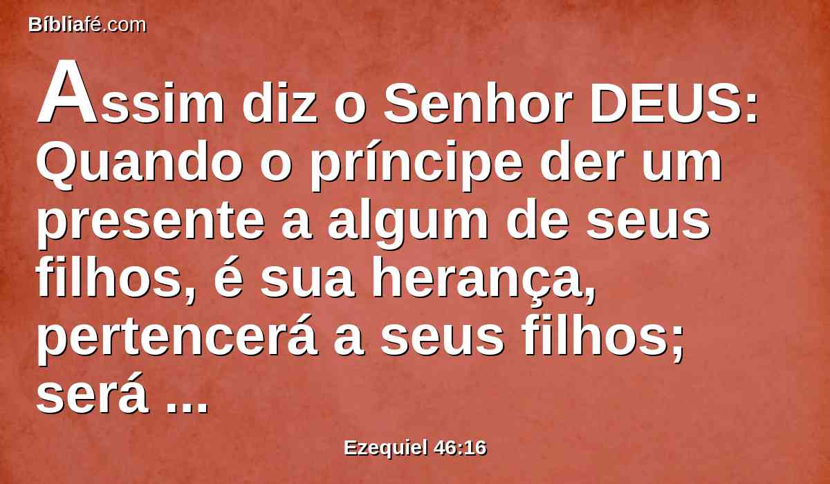 Assim diz o Senhor DEUS: Quando o príncipe der um presente a algum de seus filhos, é sua herança, pertencerá a seus filhos; será possessão deles por herança.