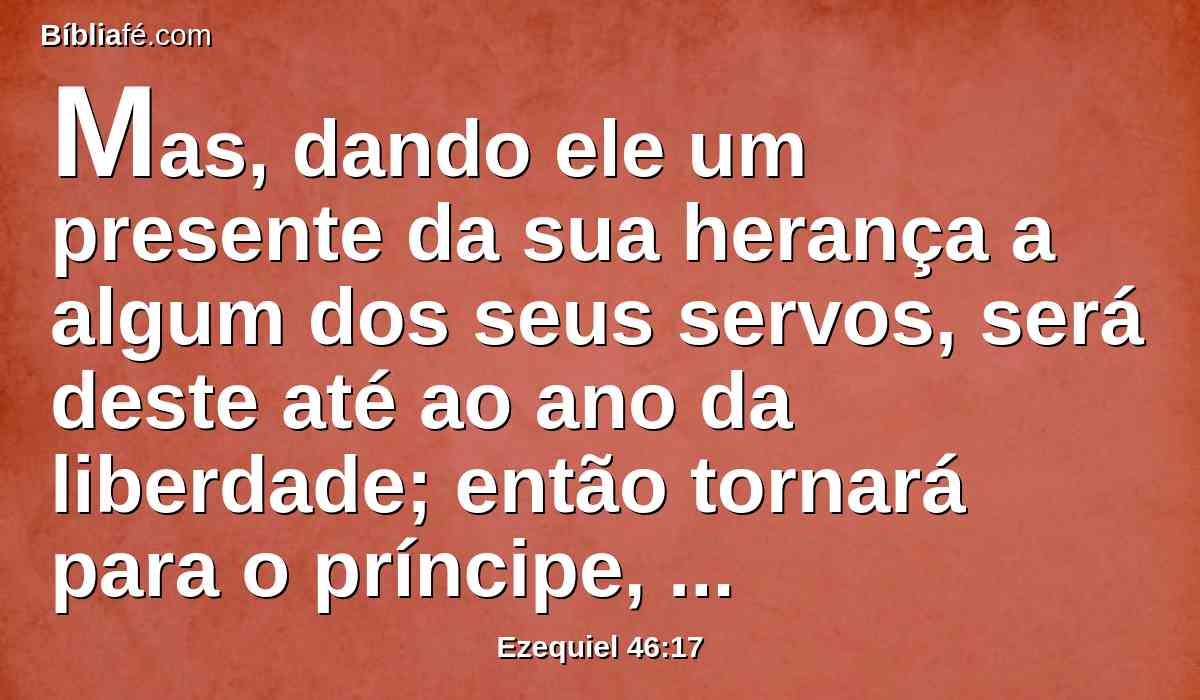 Mas, dando ele um presente da sua herança a algum dos seus servos, será deste até ao ano da liberdade; então tornará para o príncipe, porque herança dele é; seus filhos a herdarão.