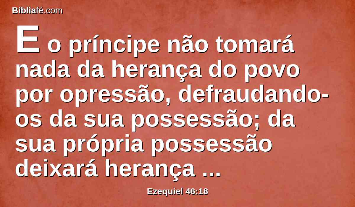 E o príncipe não tomará nada da herança do povo por opressão, defraudando-os da sua possessão; da sua própria possessão deixará herança a seus filhos, para que o meu povo não seja separado, cada um da sua possessão.