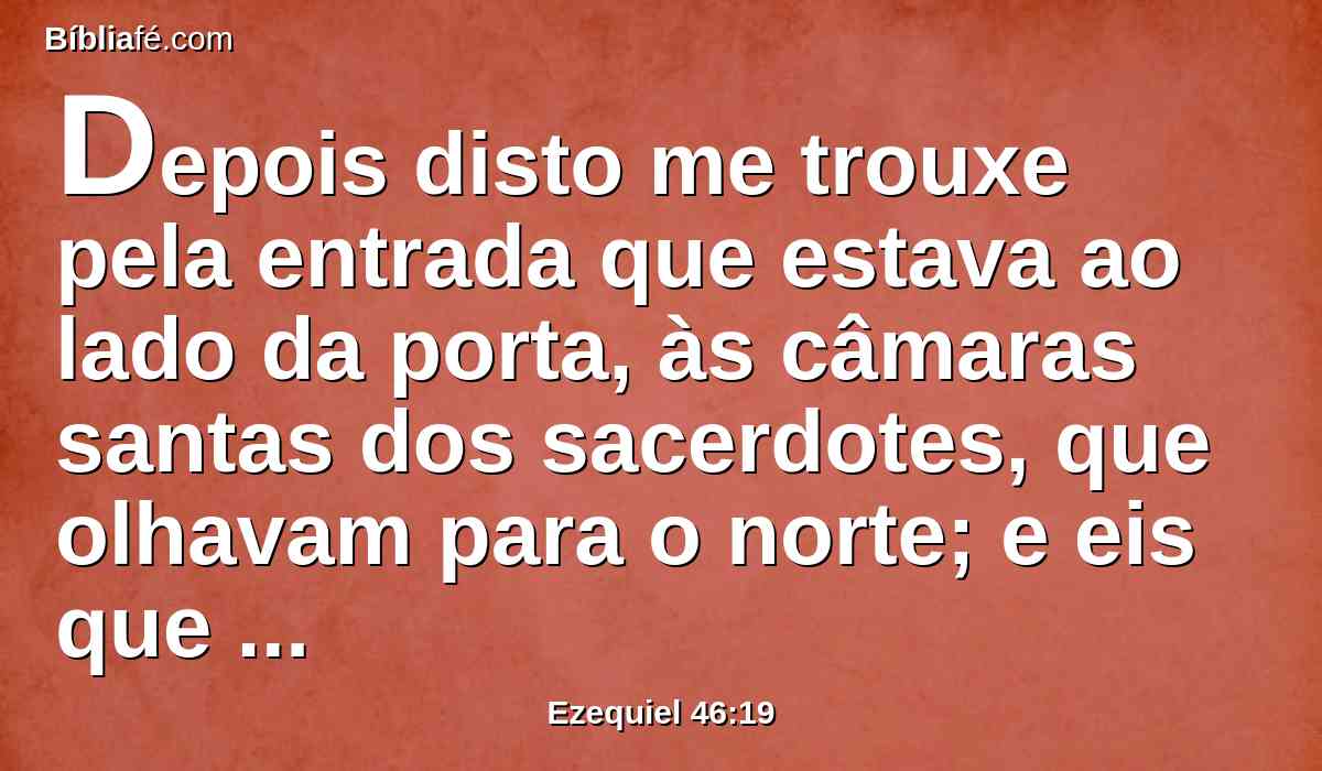 Depois disto me trouxe pela entrada que estava ao lado da porta, às câmaras santas dos sacerdotes, que olhavam para o norte; e eis que ali havia um lugar nos fundos extremos, para o lado do ocidente.