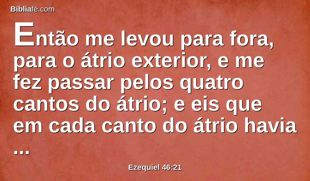 Então me levou para fora, para o átrio exterior, e me fez passar pelos quatro cantos do átrio; e eis que em cada canto do átrio havia outro átrio.