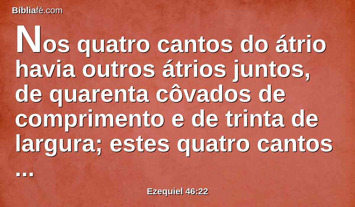 Nos quatro cantos do átrio havia outros átrios juntos, de quarenta côvados de comprimento e de trinta de largura; estes quatro cantos tinham uma mesma medida.