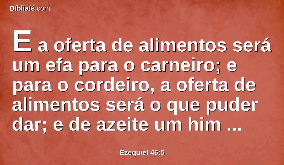 E a oferta de alimentos será um efa para o carneiro; e para o cordeiro, a oferta de alimentos será o que puder dar; e de azeite um him para cada efa.