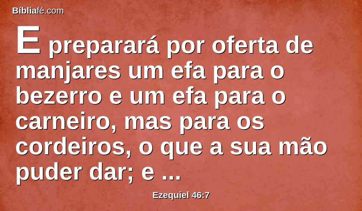 E preparará por oferta de manjares um efa para o bezerro e um efa para o carneiro, mas para os cordeiros, o que a sua mão puder dar; e um him de azeite para um efa.