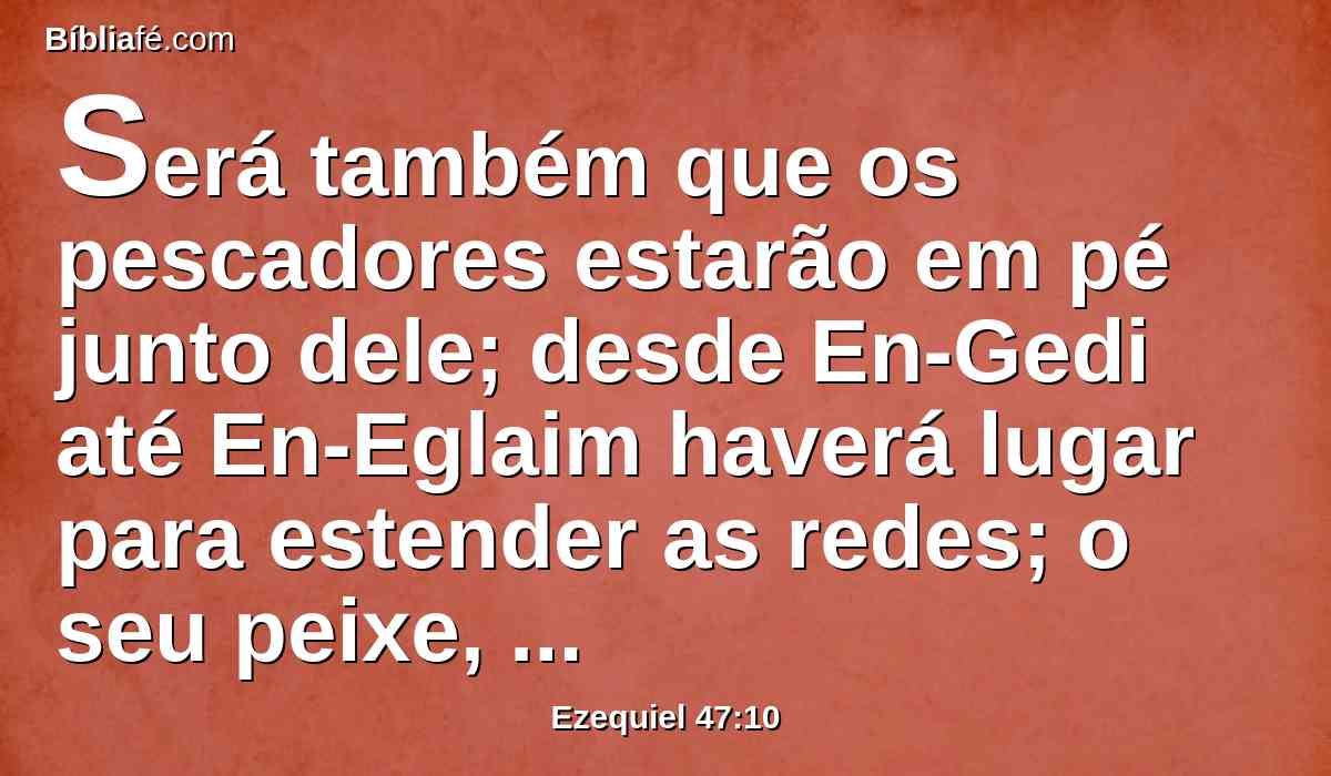 Será também que os pescadores estarão em pé junto dele; desde En-Gedi até En-Eglaim haverá lugar para estender as redes; o seu peixe, segundo a sua espécie, será como o peixe do mar grande, em multidão excessiva.