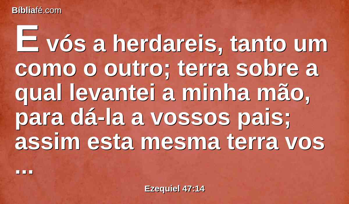 E vós a herdareis, tanto um como o outro; terra sobre a qual levantei a minha mão, para dá-la a vossos pais; assim esta mesma terra vos cairá a vós em herança.