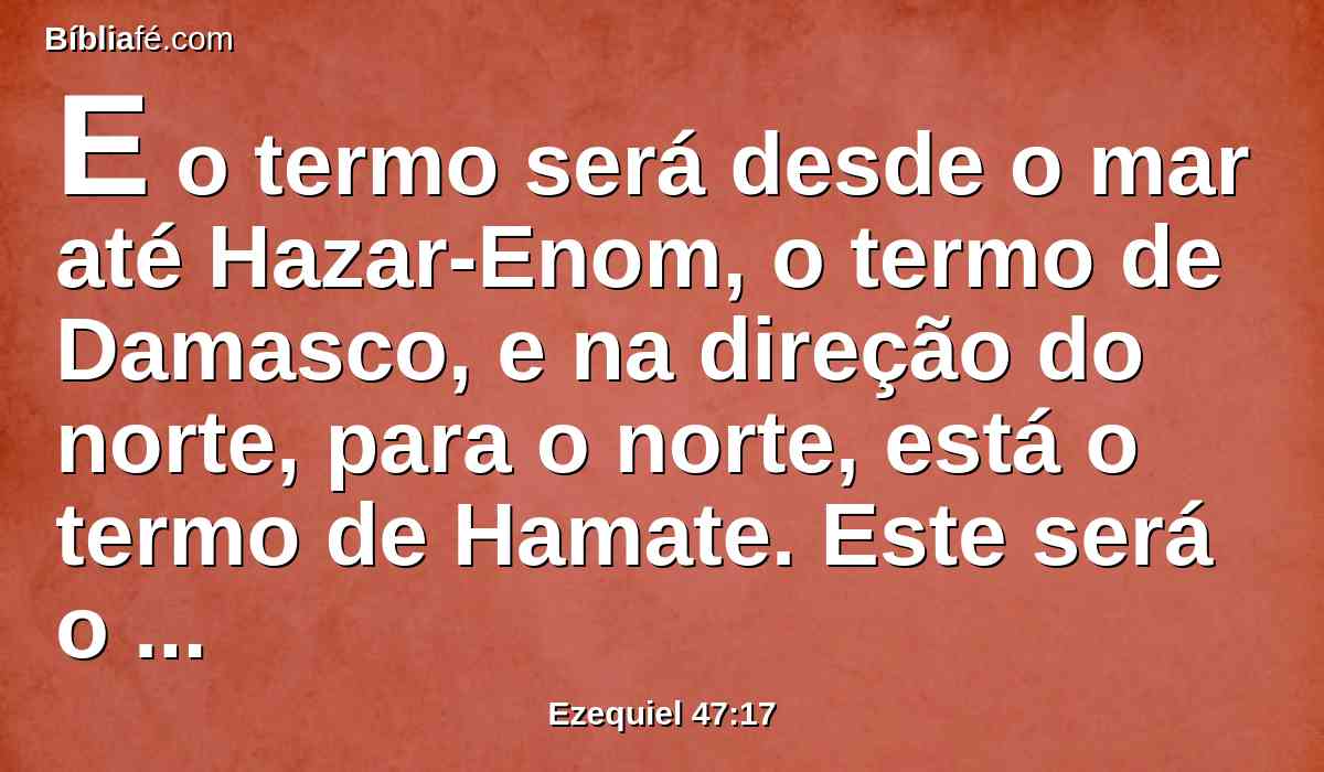 E o termo será desde o mar até Hazar-Enom, o termo de Damasco, e na direção do norte, para o norte, está o termo de Hamate. Este será o lado do norte.