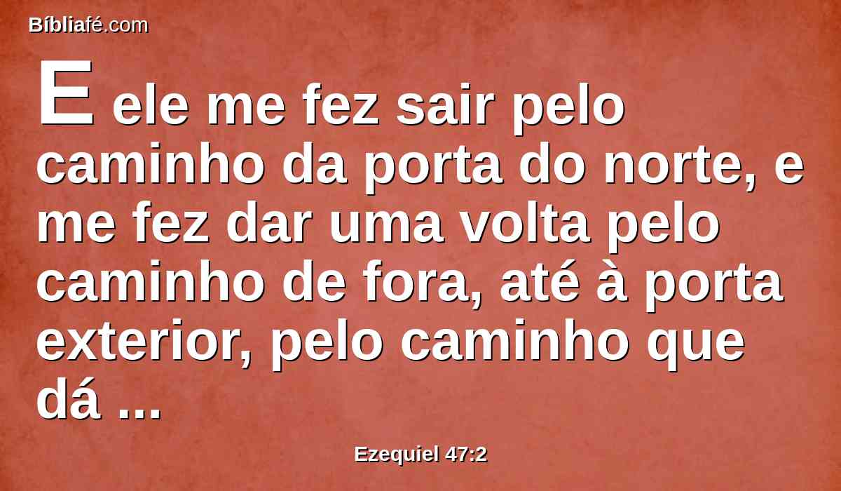 E ele me fez sair pelo caminho da porta do norte, e me fez dar uma volta pelo caminho de fora, até à porta exterior, pelo caminho que dá para o oriente e eis que corriam as águas do lado direito.