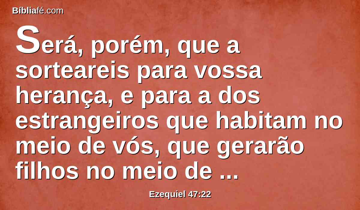 Será, porém, que a sorteareis para vossa herança, e para a dos estrangeiros que habitam no meio de vós, que gerarão filhos no meio de vós; e vos serão como naturais entre os filhos de Israel; convosco entrarão em herança, no meio das tribos de Israel.